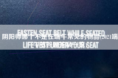 阴阳师哪个不是在端午常见的物品(2021端午节答题答案一览)