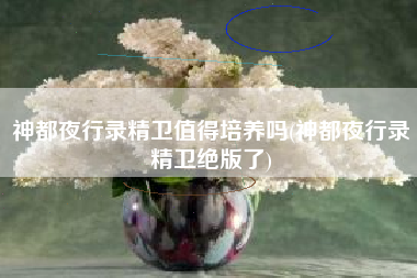 神都夜行录精卫值得培养吗(神都夜行录精卫绝版了)