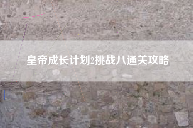 皇帝成长计划2挑战八通关攻略