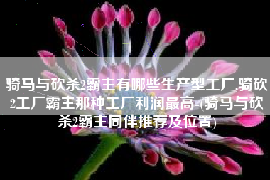 骑马与砍杀2霸主有哪些生产型工厂,骑砍2工厂霸主那种工厂利润最高-(骑马与砍杀2霸主同伴推荐及位置)