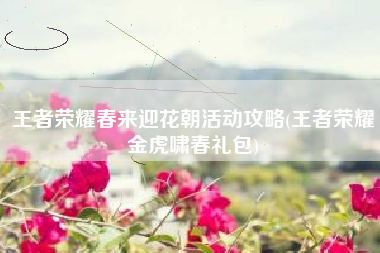 王者荣耀春来迎花朝活动攻略(王者荣耀金虎啸春礼包)