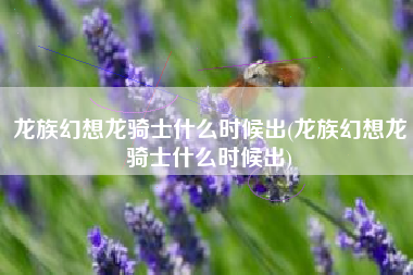 龙族幻想龙骑士什么时候出(龙族幻想龙骑士什么时候出)