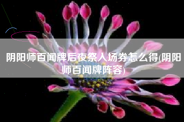 阴阳师百闻牌后夜祭入场券怎么得(阴阳师百闻牌阵容)