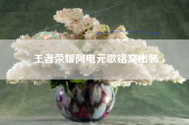 王者荣耀阿电元歌铭文出装