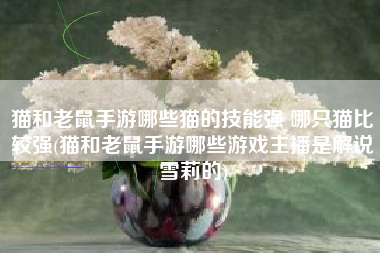 猫和老鼠手游哪些猫的技能强 哪只猫比较强(猫和老鼠手游哪些游戏主播是解说雪莉的)