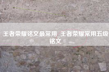 王者荣耀铭文最常用_王者荣耀常用五级铭文