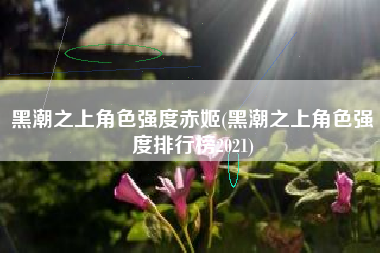 黑潮之上角色强度赤姬(黑潮之上角色强度排行榜2021)