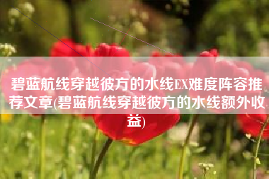 碧蓝航线穿越彼方的水线EX难度阵容推荐文章(碧蓝航线穿越彼方的水线额外收益)