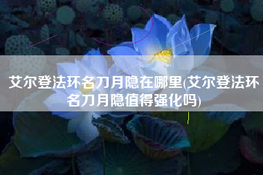 艾尔登法环名刀月隐在哪里(艾尔登法环名刀月隐值得强化吗)