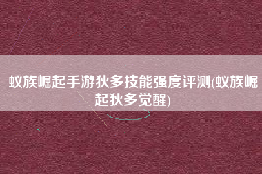 蚁族崛起手游狄多技能强度评测(蚁族崛起狄多觉醒)