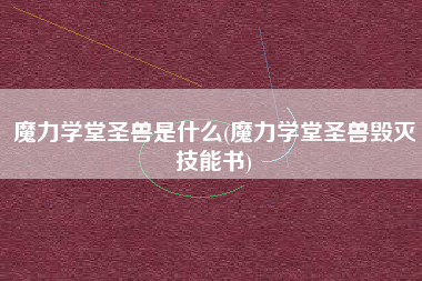 魔力学堂圣兽是什么(魔力学堂圣兽毁灭技能书)