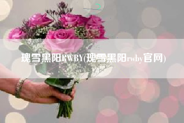 瑰雪黑阳RWBY(瑰雪黑阳rwby官网)