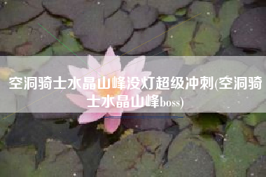空洞骑士水晶山峰没灯超级冲刺(空洞骑士水晶山峰boss)