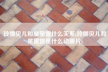 玲娜贝儿和星黛露什么关系(玲娜贝儿和星黛露是什么动画片)