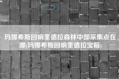 玛娜希斯回响奎德拉森林中部采集点在哪(玛娜希斯回响奎德拉宝箱)