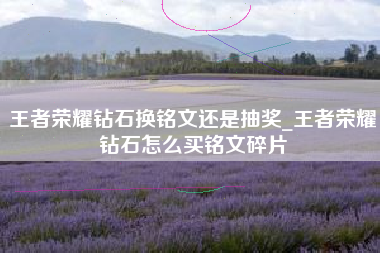 王者荣耀钻石换铭文还是抽奖_王者荣耀钻石怎么买铭文碎片