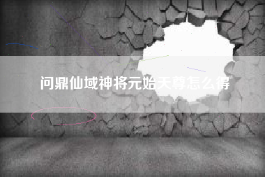 问鼎仙域神将元始天尊怎么得