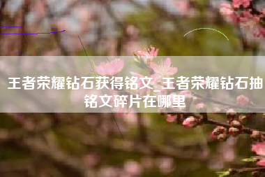 王者荣耀钻石获得铭文_王者荣耀钻石抽铭文碎片在哪里