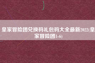 皇家冒险团兑换码礼包码大全最新2022(皇家冒险团1-6)