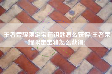 王者荣耀限定宝箱钥匙怎么获得(王者荣耀限定宝箱怎么获得)