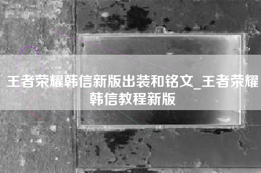 王者荣耀韩信新版出装和铭文_王者荣耀韩信教程新版