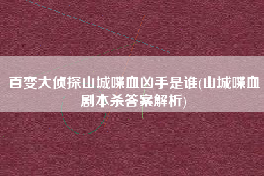 百变大侦探山城喋血凶手是谁(山城喋血剧本杀答案解析)