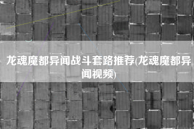 龙魂魔都异闻战斗套路推荐(龙魂魔都异闻视频)