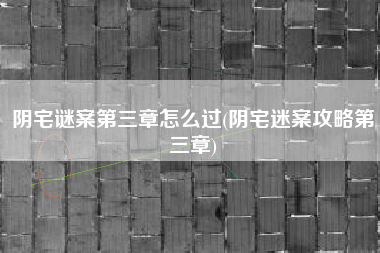 阴宅谜案第三章怎么过(阴宅迷案攻略第三章)