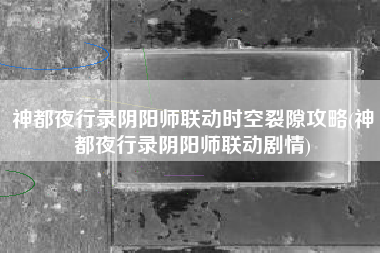 神都夜行录阴阳师联动时空裂隙攻略(神都夜行录阴阳师联动剧情)