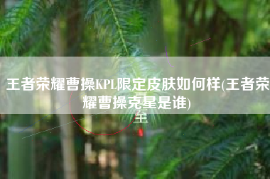 王者荣耀曹操KPL限定皮肤如何样(王者荣耀曹操克星是谁)