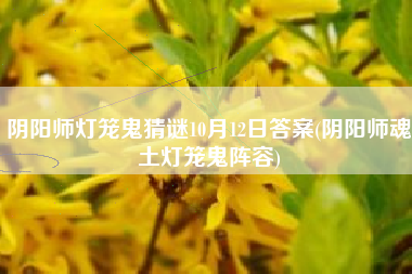 阴阳师灯笼鬼猜谜10月12日答案(阴阳师魂土灯笼鬼阵容)