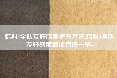 辐射4全队友好感度提升方法,辐射4各队友好感度增加方法一览-