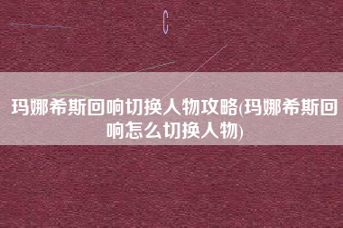 玛娜希斯回响切换人物攻略(玛娜希斯回响怎么切换人物)