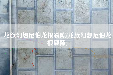 龙族幻想尼伯龙根裂隙(龙族幻想尼伯龙根裂隙)