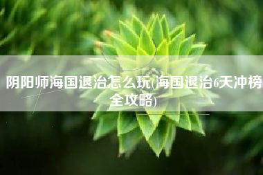 阴阳师海国退治怎么玩(海国退治6天冲榜全攻略)