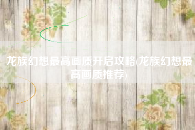 龙族幻想最高画质开启攻略(龙族幻想最高画质推荐)