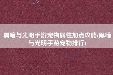黑暗与光明手游宠物属性加点攻略(黑暗与光明手游宠物排行)