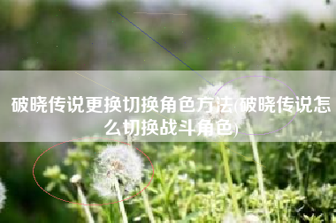破晓传说更换切换角色方法(破晓传说怎么切换战斗角色)