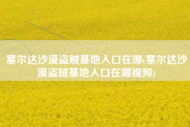 塞尔达沙漠盗贼基地入口在哪(塞尔达沙漠盗贼基地入口在哪视频)
