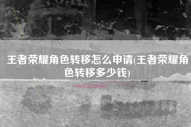 王者荣耀角色转移怎么申请(王者荣耀角色转移多少钱)