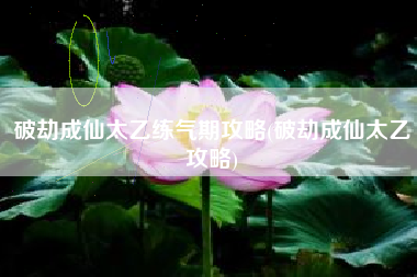 破劫成仙太乙练气期攻略(破劫成仙太乙攻略)