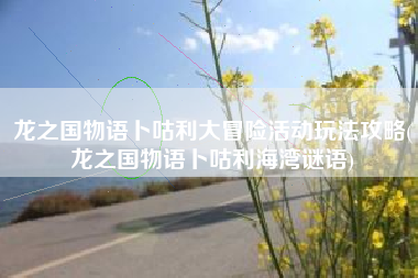 龙之国物语卜咕利大冒险活动玩法攻略(龙之国物语卜咕利海湾谜语)
