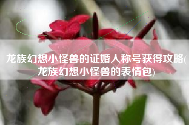 龙族幻想小怪兽的证婚人称号获得攻略(龙族幻想小怪兽的表情包)