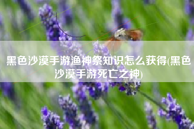 黑色沙漠手游渔神祭知识怎么获得(黑色沙漠手游死亡之神)