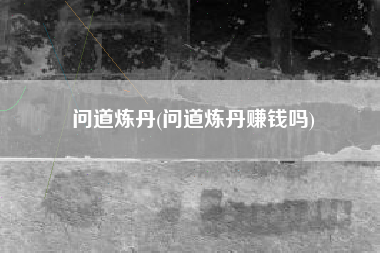 问道炼丹(问道炼丹赚钱吗)
