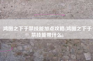 鸿图之下于禁技能加点攻略(鸿图之下于禁技能带什么)