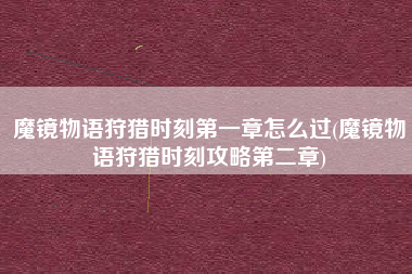 魔镜物语狩猎时刻第一章怎么过(魔镜物语狩猎时刻攻略第二章)