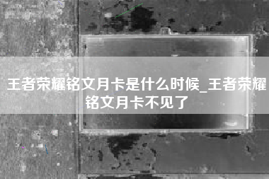 王者荣耀铭文月卡是什么时候_王者荣耀铭文月卡不见了