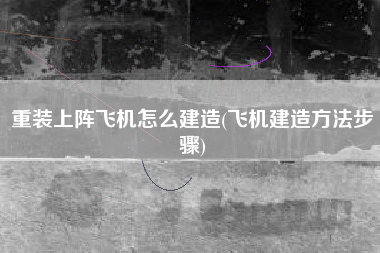 重装上阵飞机怎么建造(飞机建造方法步骤)