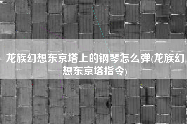龙族幻想东京塔上的钢琴怎么弹(龙族幻想东京塔指令)